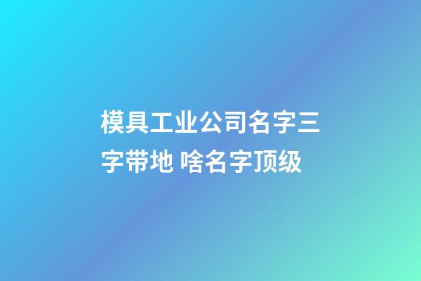 模具工业公司名字三字带地 啥名字顶级-第1张-公司起名-玄机派